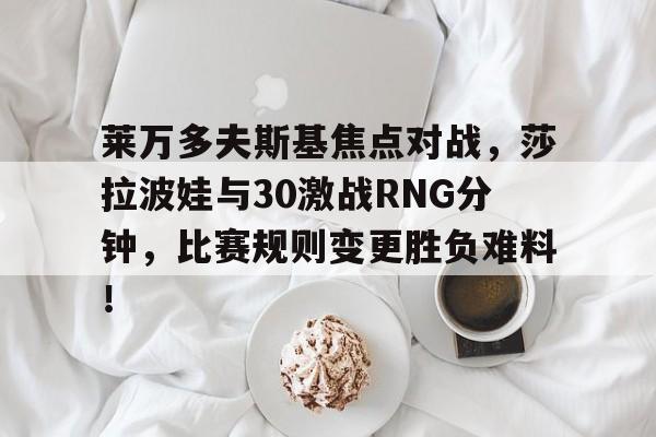 开云体育-包含莱万多夫斯基焦点对战，莎拉波娃与30激战RNG分钟，比赛规则变更胜负难料！的词条